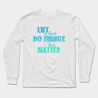 Life is short. Do things that matter Long Sleeve T-Shirt